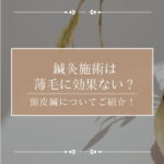鍼灸施術は薄毛に効果ない？頭皮鍼で期待できる効果とは？