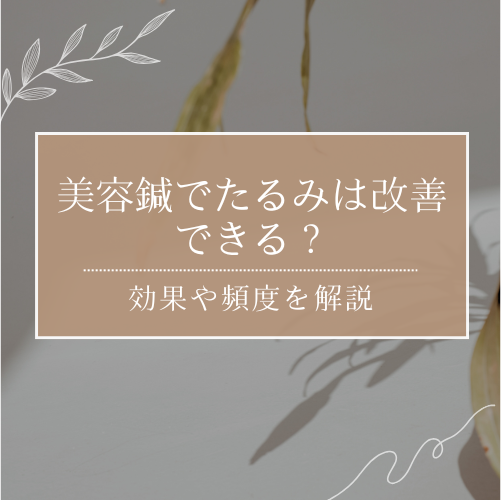 美容鍼でたるみは改善できる？原因から効果の感じ方まで解説